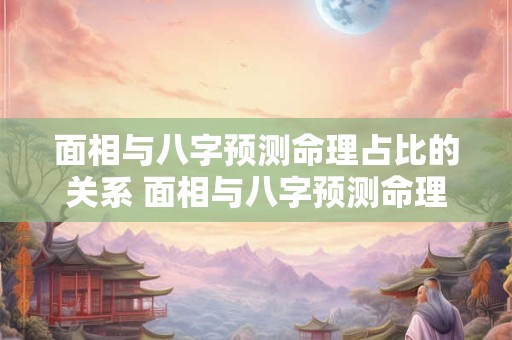 面相与八字预测命理占比的关系 面相与八字预测命理占比的关系是什么