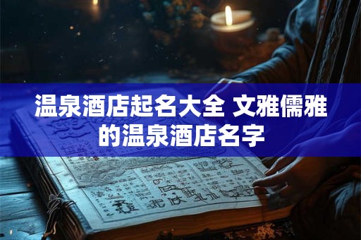 温泉酒店起名大全 文雅儒雅的温泉酒店名字