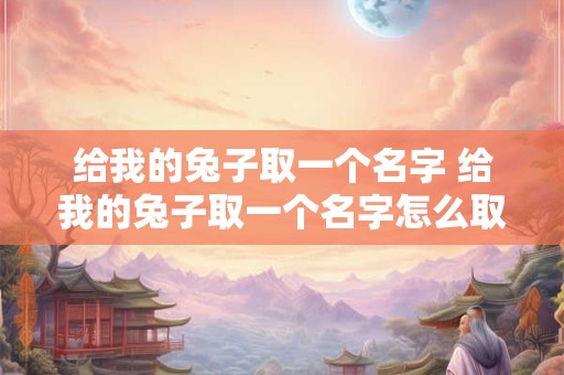 给我的兔子取一个名字 给我的兔子取一个名字怎么取