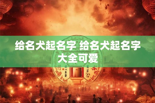给名犬起名字 给名犬起名字大全可爱