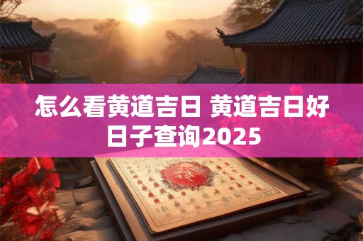 怎么看黄道吉日 黄道吉日好日子查询2025