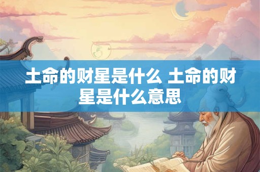 土命的财星是什么 土命的财星是什么意思
