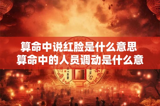 算命中说红脸是什么意思 算命中的人员调动是什么意思