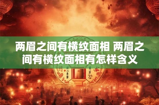 两眉之间有横纹面相 两眉之间有横纹面相有怎样含义