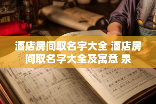 酒店房间取名字大全 酒店房间取名字大全及寓意 泉