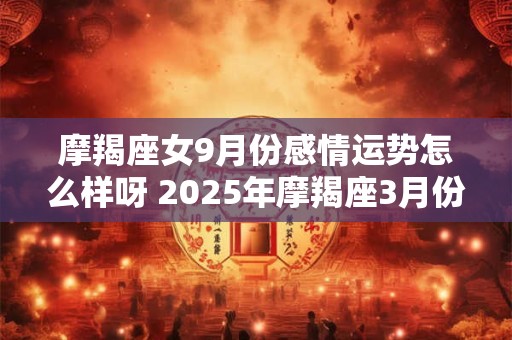 摩羯座女9月份感情运势怎么样呀 2025年摩羯座3月份感情运势分析图