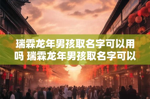 瑞霖龙年男孩取名字可以用吗 瑞霖龙年男孩取名字可以用吗好听吗