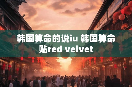 韩国算命的说iu 韩国算命贴red velvet