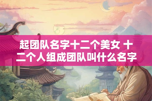 起团队名字十二个美女 十二个人组成团队叫什么名字