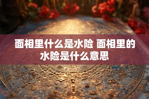 面相里什么是水险 面相里的水险是什么意思