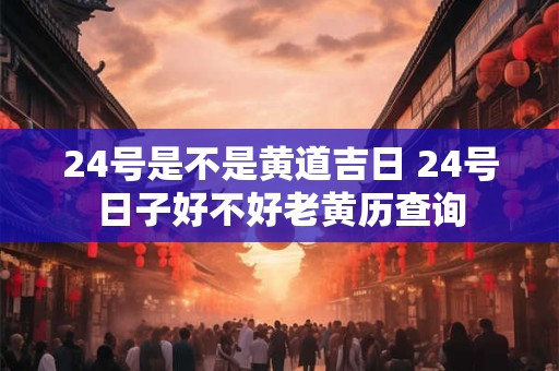 24号是不是黄道吉日 24号日子好不好老黄历查询
