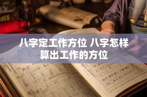 八字定工作方位 八字怎样算出工作的方位
