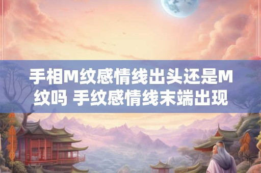 手相M纹感情线出头还是M纹吗 手纹感情线末端出现很多分叉啥意思