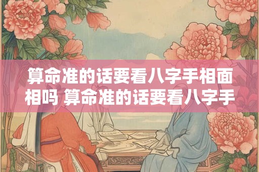 算命准的话要看八字手相面相吗 算命准的话要看八字手相面相吗女生