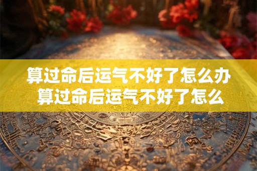 算过命后运气不好了怎么办 算过命后运气不好了怎么办女生
