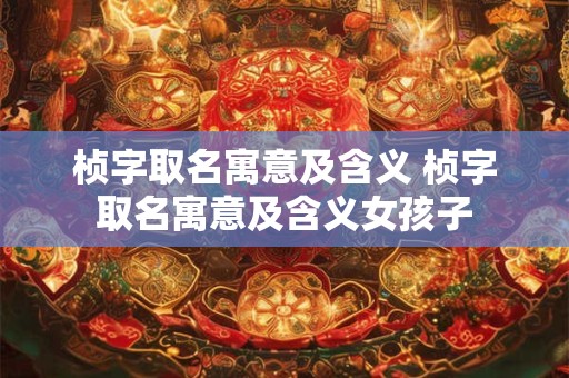 详细阅读:桢字取名寓意及含义 桢字取名寓意及含义女孩子 桢字取名寓意及含义 桢字取名寓意及含义女孩子