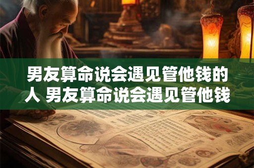 男友算命说会遇见管他钱的人 男友算命说会遇见管他钱的人什么意思