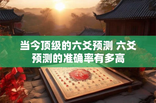 当今顶级的六爻预测 六爻预测的准确率有多高
