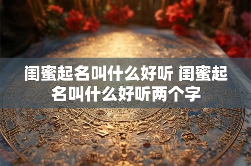 闺蜜起名叫什么好听 闺蜜起名叫什么好听两个字