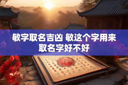 敏字取名吉凶 敏这个字用来取名字好不好