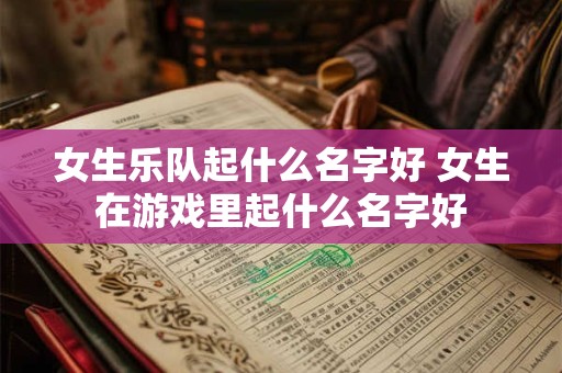 女生乐队起什么名字好 女生在游戏里起什么名字好