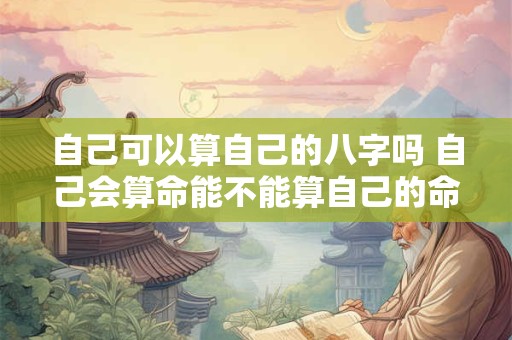 自己可以算自己的八字吗 自己会算命能不能算自己的命