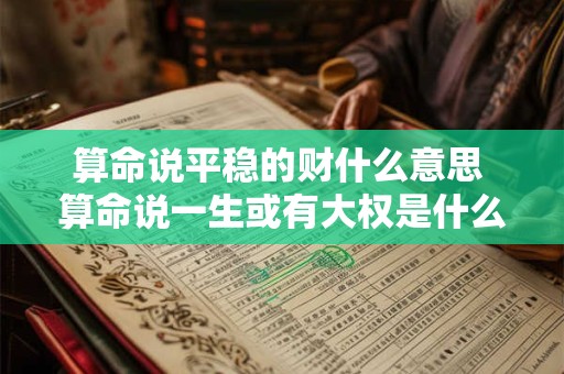 算命说平稳的财什么意思 算命说一生或有大权是什么意思