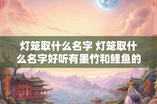灯笼取什么名字 灯笼取什么名字好听有墨竹和鲤鱼的寓意