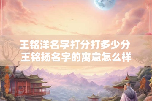 王铭洋名字打分打多少分 王铭扬名字的寓意怎么样