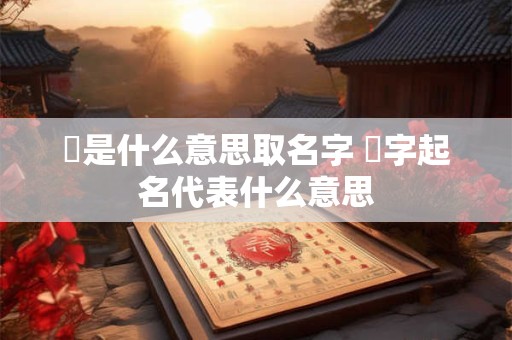 芃是什么意思取名字 釮字起名代表什么意思