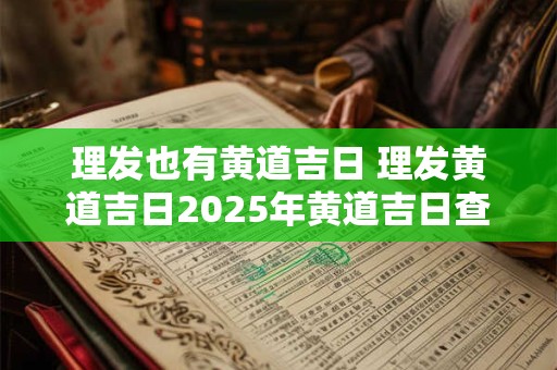 理发也有黄道吉日 理发黄道吉日2025年黄道吉日查询