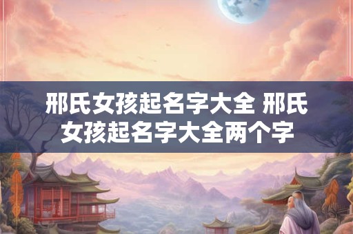 邢氏女孩起名字大全 邢氏女孩起名字大全两个字