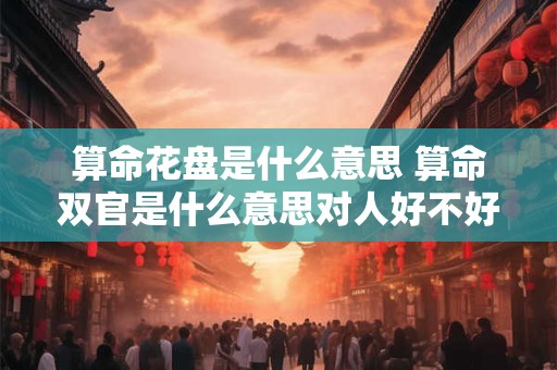 算命花盘是什么意思 算命双官是什么意思对人好不好