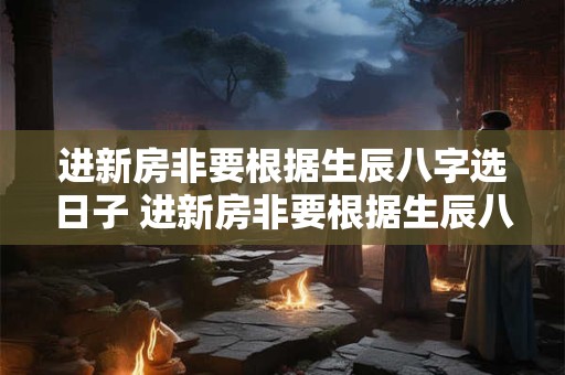 进新房非要根据生辰八字选日子 进新房非要根据生辰八字选日子吗为什么