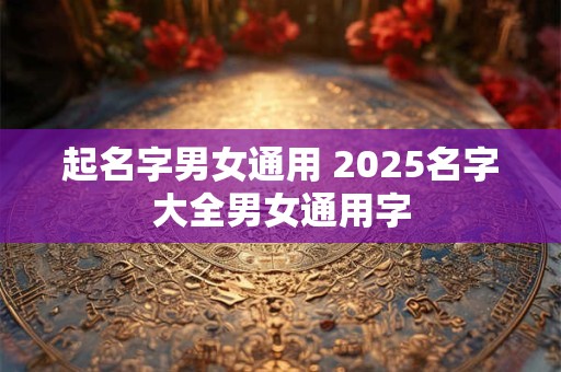 起名字男女通用 2025名字大全男女通用字