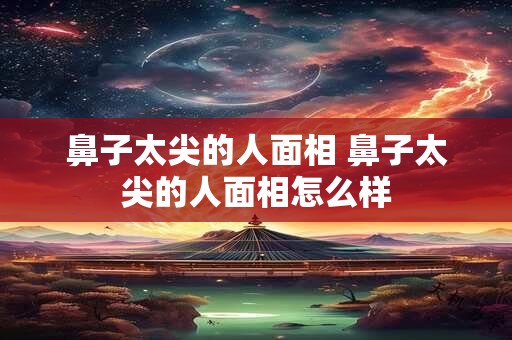 鼻子太尖的人面相 鼻子太尖的人面相怎么样