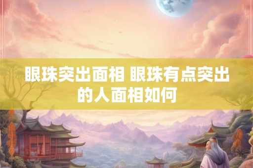 眼珠突出面相 眼珠有点突出的人面相如何