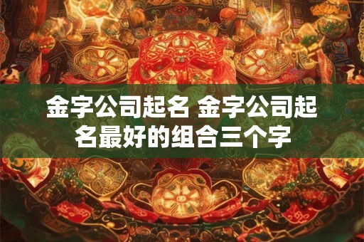 金字公司起名 金字公司起名最好的组合三个字