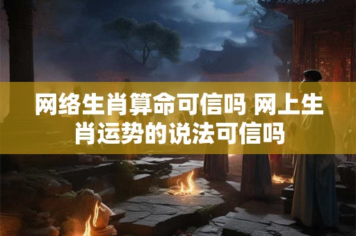 网络生肖算命可信吗 网上生肖运势的说法可信吗