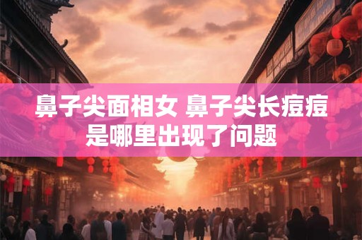 鼻子尖面相女 鼻子尖长痘痘是哪里出现了问题