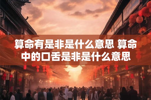 算命有是非是什么意思 算命中的口舌是非是什么意思