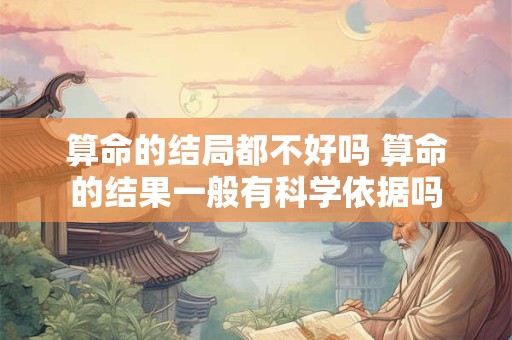 算命的结局都不好吗 算命的结果一般有科学依据吗