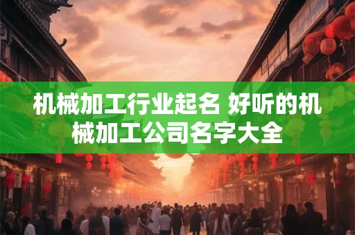 机械加工行业起名 好听的机械加工公司名字大全