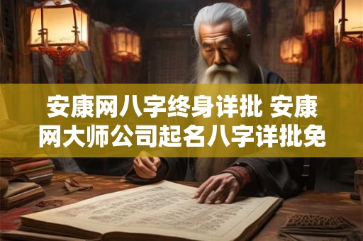 安康网八字终身详批 安康网大师公司起名八字详批免费