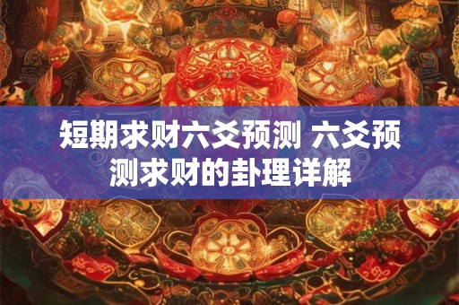 短期求财六爻预测 六爻预测求财的卦理详解