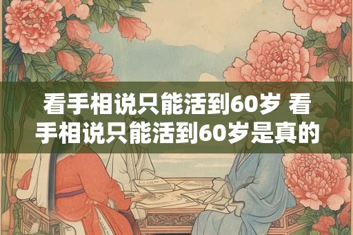 看手相说只能活到60岁 看手相说只能活到60岁是真的吗