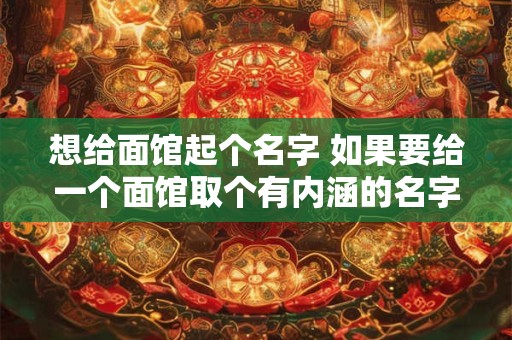 想给面馆起个名字 如果要给一个面馆取个有内涵的名字