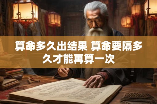 算命多久出结果 算命要隔多久才能再算一次