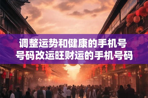 调整运势和健康的手机号 号码改运旺财运的手机号码挑选方法