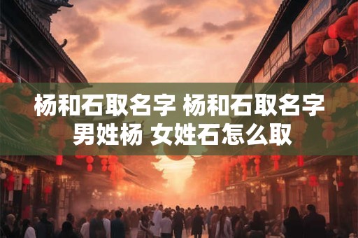 杨和石取名字 杨和石取名字 男姓杨 女姓石怎么取